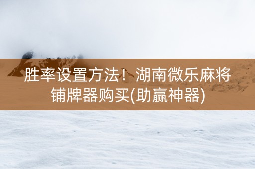 胜率设置方法！湖南微乐麻将铺牌器购买(助赢神器)