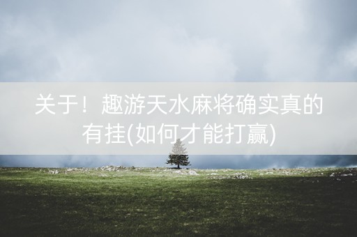 关于！趣游天水麻将确实真的有挂(如何才能打赢)