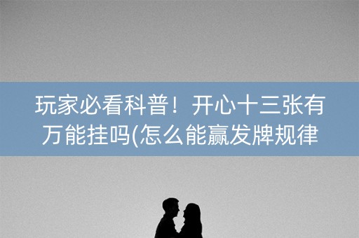 玩家必看科普！开心十三张有万能挂吗(怎么能赢发牌规律)