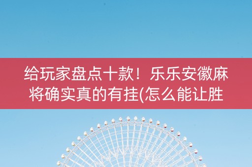 给玩家盘点十款！乐乐安徽麻将确实真的有挂(怎么能让胜率高)