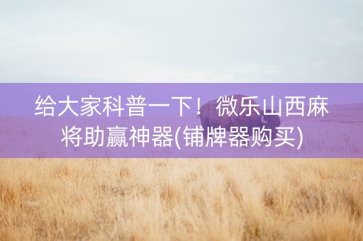 给大家科普一下！微乐山西麻将助赢神器(铺牌器购买)