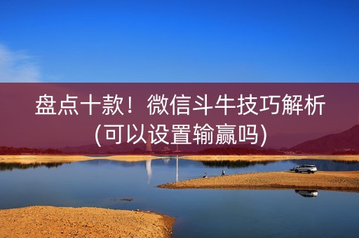 盘点十款！微信斗牛技巧解析(可以设置输赢吗)