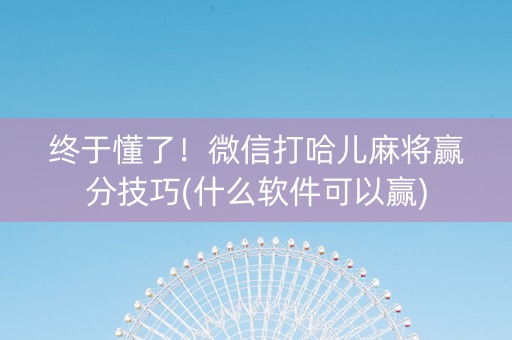 终于懂了！微信打哈儿麻将赢分技巧(什么软件可以赢)