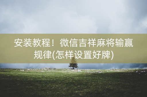 安装教程！微信吉祥麻将输赢规律(怎样设置好牌)
