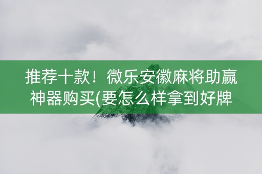 推荐十款！微乐安徽麻将助赢神器购买(要怎么样拿到好牌)
