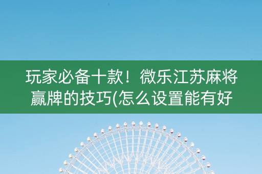 玩家必备十款！微乐江苏麻将赢牌的技巧(怎么设置能有好牌)