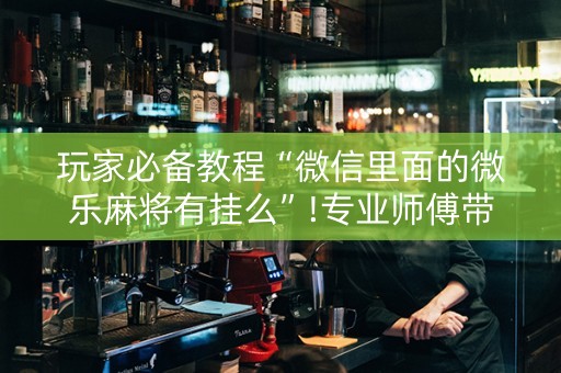 玩家必备教程“微信里面的微乐麻将有挂么”!专业师傅带你一起了解（详细教程）-知乎