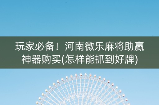 玩家必备！河南微乐麻将助赢神器购买(怎样能抓到好牌)
