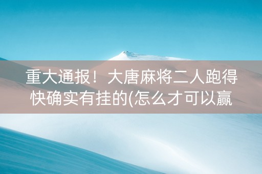 重大通报！大唐麻将二人跑得快确实有挂的(怎么才可以赢)