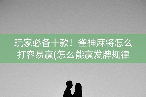 玩家必备十款！雀神麻将怎么打容易赢(怎么能赢发牌规律)
