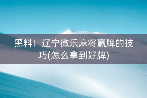 黑料！辽宁微乐麻将赢牌的技巧(怎么拿到好牌)