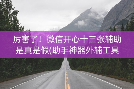 厉害了！微信开心十三张辅助是真是假(助手神器外辅工具)