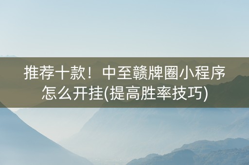 推荐十款！中至赣牌圈小程序怎么开挂(提高胜率技巧)