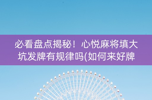 必看盘点揭秘！心悦麻将填大坑发牌有规律吗(如何来好牌)