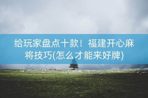 给玩家盘点十款！福建开心麻将技巧(怎么才能来好牌)