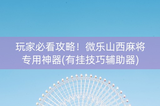 玩家必看攻略！微乐山西麻将专用神器(有挂技巧辅助器)