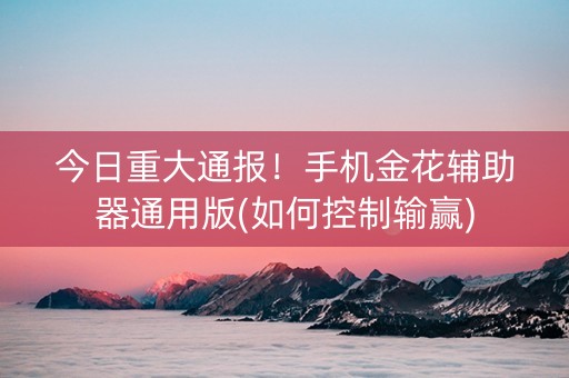 今日重大通报！手机金花辅助器通用版(如何控制输赢)