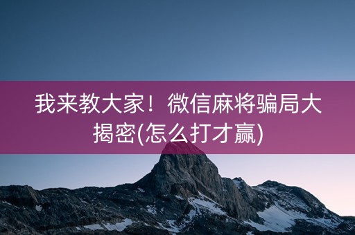 我来教大家！微信麻将骗局大揭密(怎么打才赢)