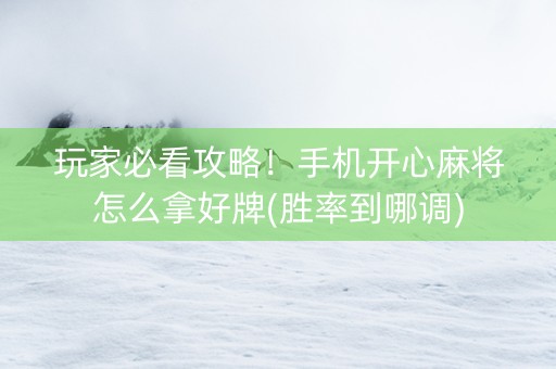 玩家必看攻略！手机开心麻将怎么拿好牌(胜率到哪调)
