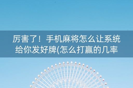 厉害了！手机麻将怎么让系统给你发好牌(怎么打赢的几率大)