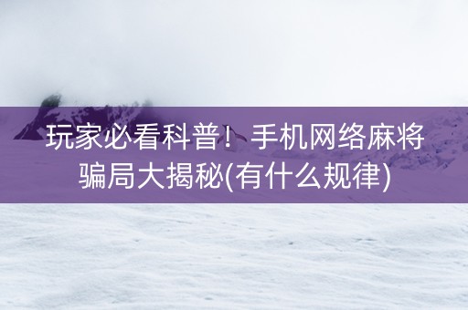 玩家必看科普！手机网络麻将骗局大揭秘(有什么规律)