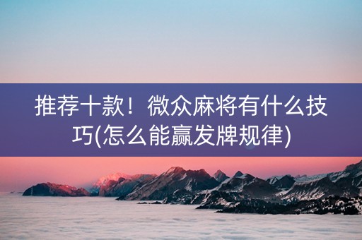 推荐十款！微众麻将有什么技巧(怎么能赢发牌规律)
