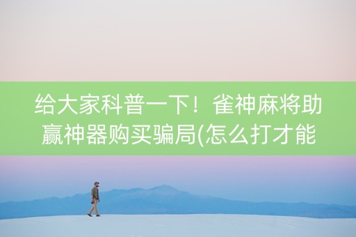 给大家科普一下！雀神麻将助赢神器购买骗局(怎么打才能赢)