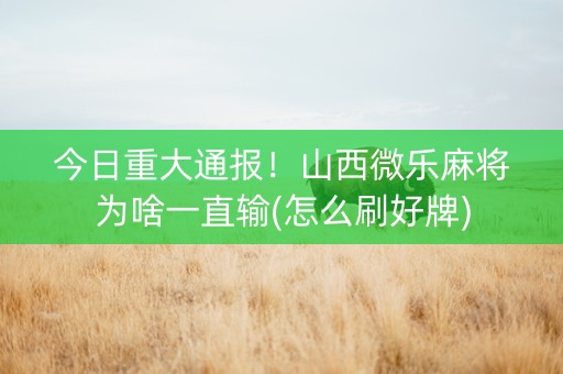 今日重大通报！山西微乐麻将为啥一直输(怎么刷好牌)