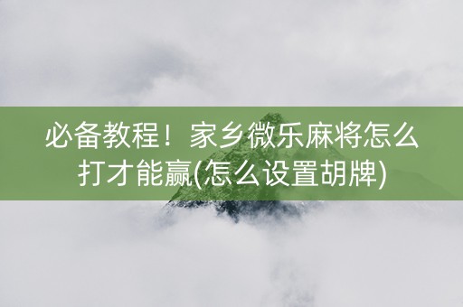 必备教程！家乡微乐麻将怎么打才能赢(怎么设置胡牌)