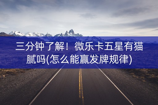 三分钟了解！微乐卡五星有猫腻吗(怎么能赢发牌规律)