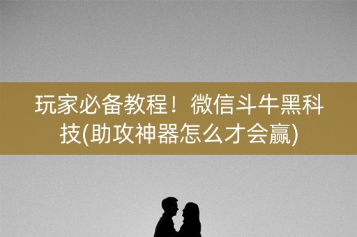 玩家必备教程！微信斗牛黑科技(助攻神器怎么才会赢)