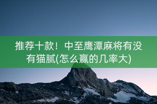 推荐十款！中至鹰潭麻将有没有猫腻(怎么赢的几率大)