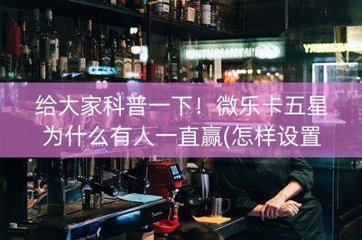给大家科普一下！微乐卡五星为什么有人一直赢(怎样设置好牌)