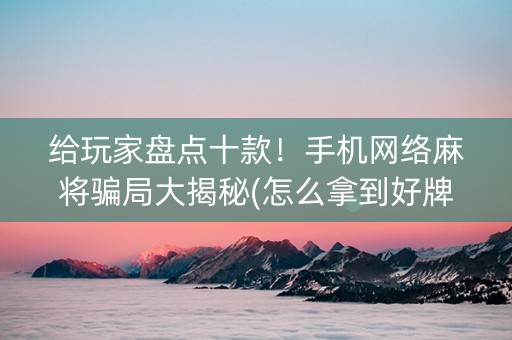 给玩家盘点十款！手机网络麻将骗局大揭秘(怎么拿到好牌)
