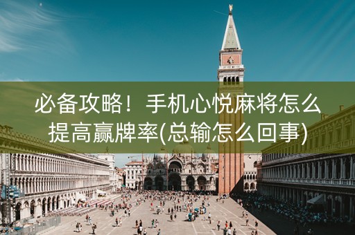 必备攻略！手机心悦麻将怎么提高赢牌率(总输怎么回事)