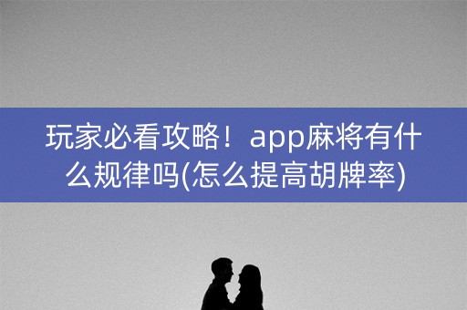玩家必看攻略！app麻将有什么规律吗(怎么提高胡牌率)