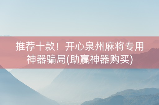 推荐十款！开心泉州麻将专用神器骗局(助赢神器购买)