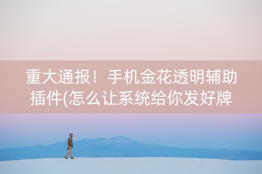 重大通报！手机金花透明辅助插件(怎么让系统给你发好牌)
