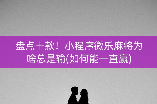 盘点十款！小程序微乐麻将为啥总是输(如何能一直赢)