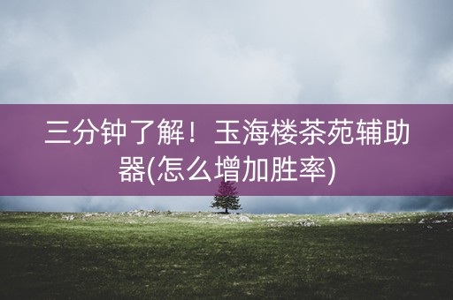 三分钟了解！玉海楼茶苑辅助器(怎么增加胜率)