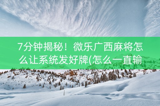 7分钟揭秘！微乐广西麻将怎么让系统发好牌(怎么一直输)
