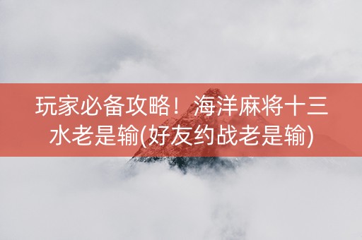 玩家必备攻略！海洋麻将十三水老是输(好友约战老是输)