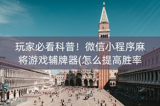 玩家必看科普！微信小程序麻将游戏辅牌器(怎么提高胜率)