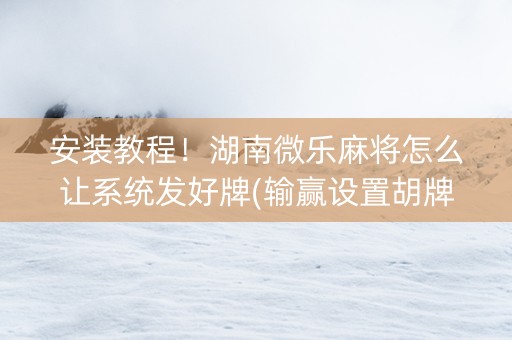 安装教程！湖南微乐麻将怎么让系统发好牌(输赢设置胡牌规律)
