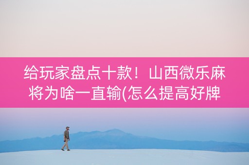 给玩家盘点十款！山西微乐麻将为啥一直输(怎么提高好牌几率)