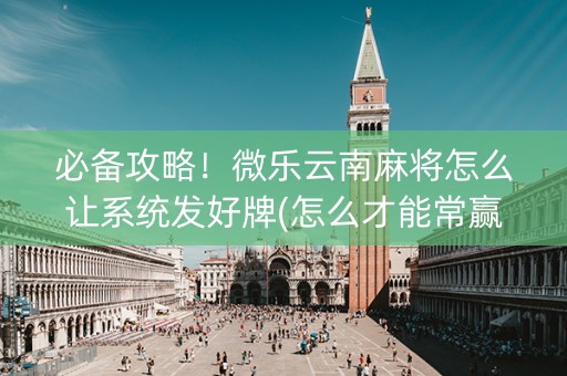 必备攻略！微乐云南麻将怎么让系统发好牌(怎么才能常赢)