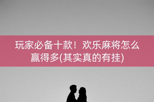 玩家必备十款！欢乐麻将怎么赢得多(其实真的有挂)