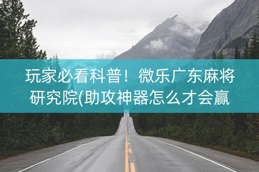 玩家必看科普！微乐广东麻将研究院(助攻神器怎么才会赢)