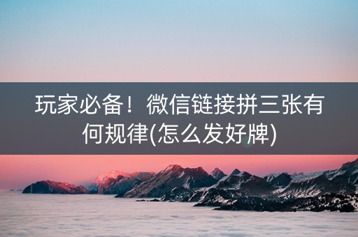 玩家必备！微信链接拼三张有何规律(怎么发好牌)