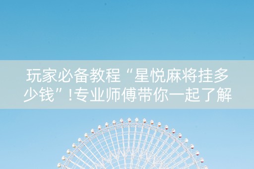玩家必备教程“星悦麻将挂多少钱”!专业师傅带你一起了解（详细教程）-知乎